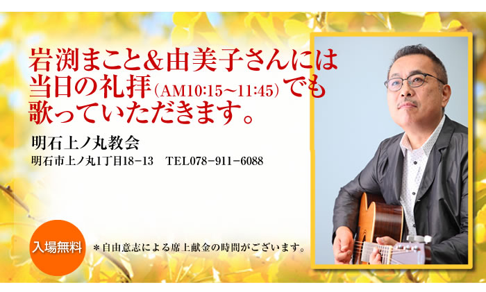 ☆岩渕まこと&由美子さんには当日の礼拝（AM10：15〜11：45）でも歌っていただきます。  [入場無料]  ＊自由意志による席上献金の時間がございます。